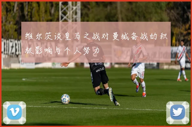 维尔茨谈皇马之战对曼城备战的积极影响与个人努力