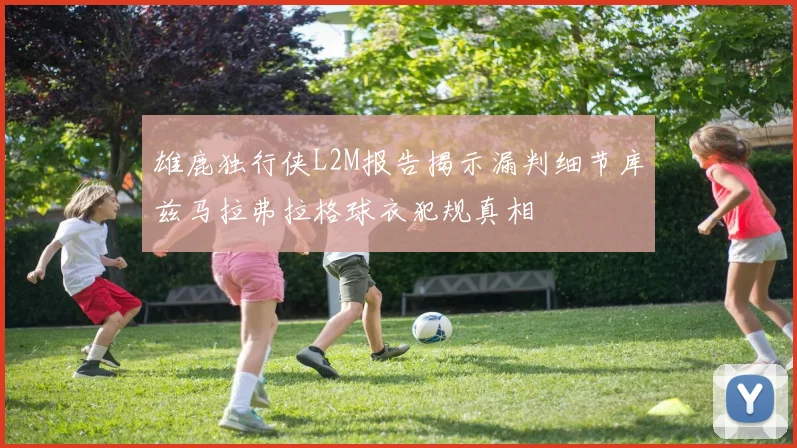 雄鹿独行侠L2M报告揭示漏判细节库兹马拉弗拉格球衣犯规真相