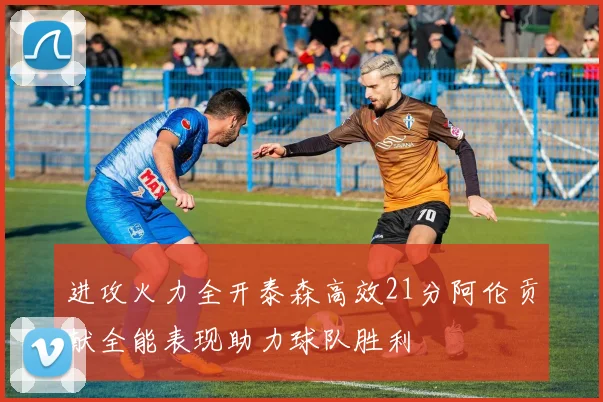 进攻火力全开泰森高效21分阿伦贡献全能表现助力球队胜利