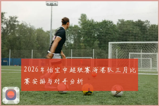 2026年怡宝中超联赛海港队三月比赛安排与对手分析