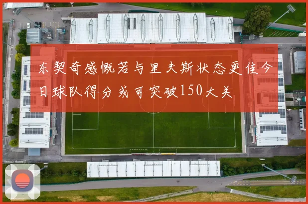 东契奇感慨若与里夫斯状态更佳今日球队得分或可突破150大关