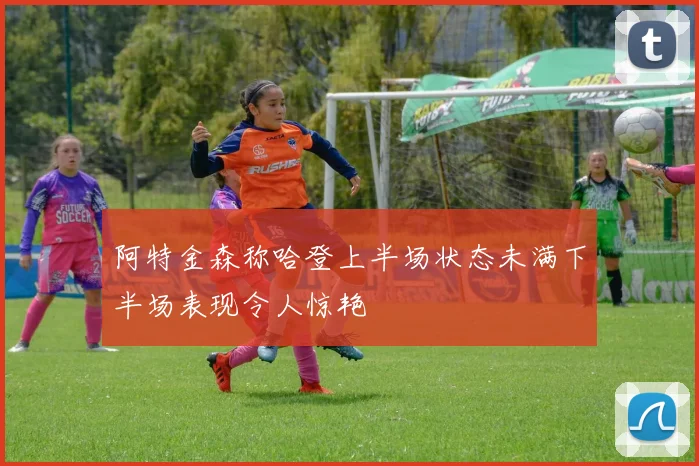 阿特金森称哈登上半场状态未满下半场表现令人惊艳