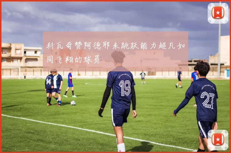 科瓦奇赞阿德耶米跳跃能力超凡如同飞翔的球员