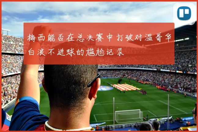 梅西能否在总决赛中打破对温哥华白浪不进球的尴尬记录