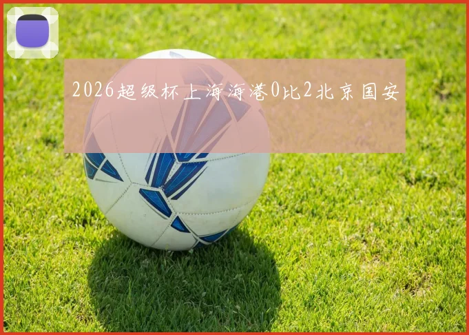 2026超级杯上海海港0比2北京国安