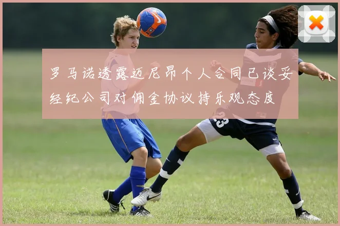 罗马诺透露迈尼昂个人合同已谈妥经纪公司对佣金协议持乐观态度