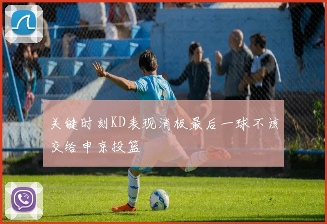 关键时刻KD表现消极最后一球不该交给申京投篮