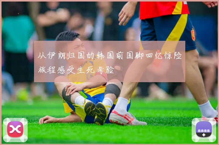 从伊朗归国的韩国前国脚回忆惊险旅程感受生死考验