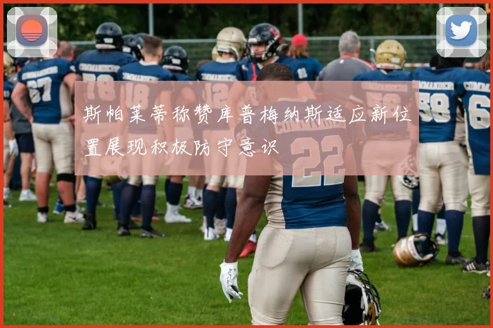 斯帕莱蒂称赞库普梅纳斯适应新位置展现积极防守意识