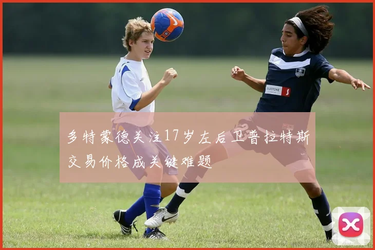 多特蒙德关注17岁左后卫普拉特斯交易价格成关键难题
