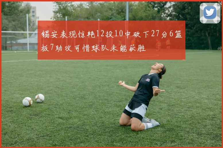 锡安表现惊艳12投10中砍下27分6篮板7助攻可惜球队未能获胜