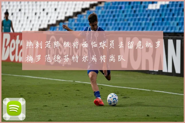 热刺若降级将面临球员去留危机罗梅罗范德芬特尔或将离队