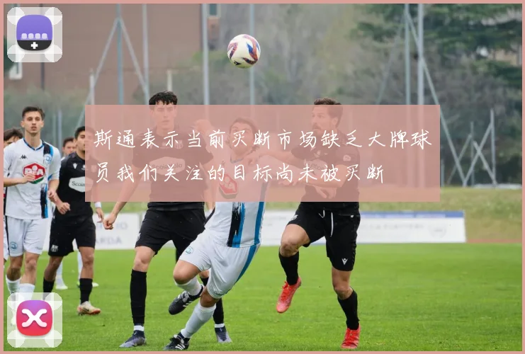 斯通表示当前买断市场缺乏大牌球员我们关注的目标尚未被买断