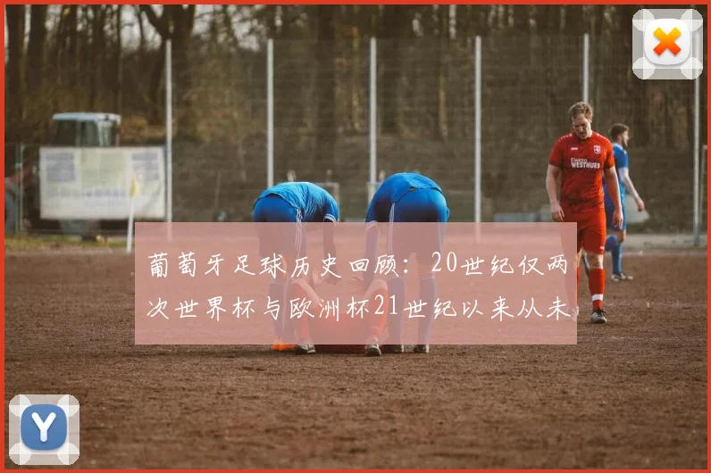 葡萄牙足球历史回顾：20世纪仅两次世界杯与欧洲杯21世纪以来从未缺席大赛