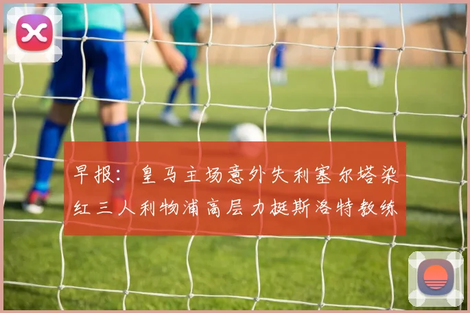 早报：皇马主场意外失利塞尔塔染红三人利物浦高层力挺斯洛特教练