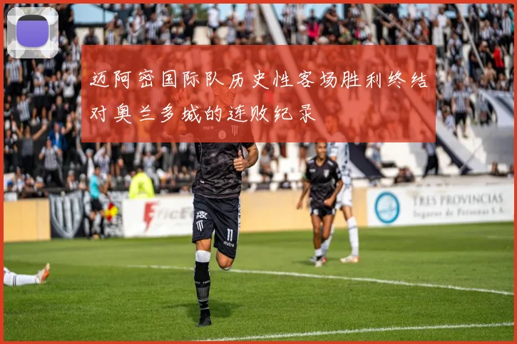 迈阿密国际队历史性客场胜利终结对奥兰多城的连败纪录