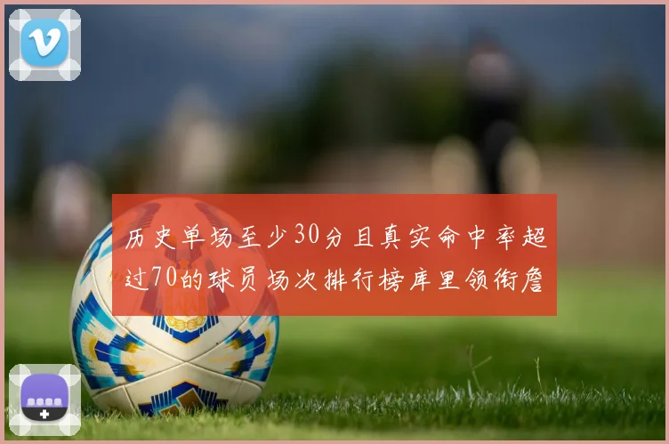 历史单场至少30分且真实命中率超过70的球员场次排行榜库里领衔詹姆斯杜兰特紧随其后