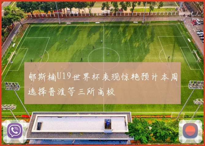 郇斯楠U19世界杯表现惊艳预计本周选择普渡等三所高校