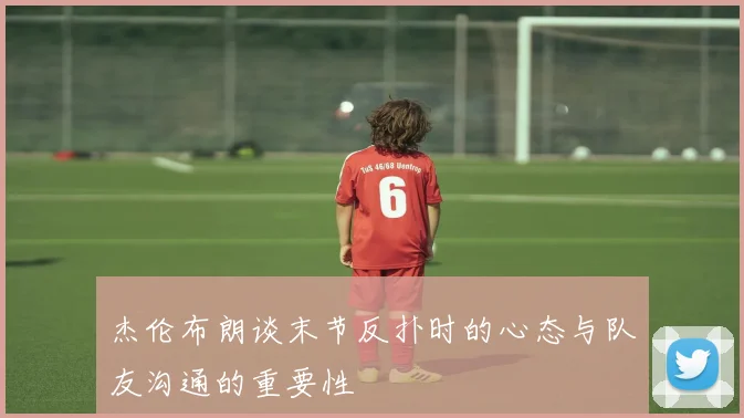 杰伦布朗谈末节反扑时的心态与队友沟通的重要性