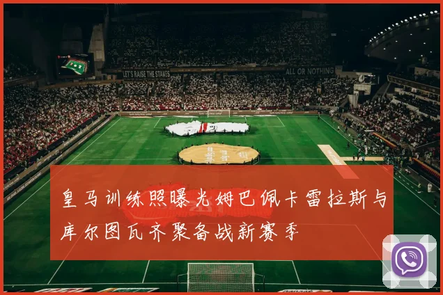 皇马训练照曝光姆巴佩卡雷拉斯与库尔图瓦齐聚备战新赛季