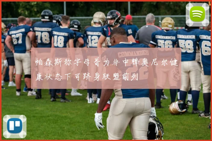 帕森斯称字母哥为非中锋奥尼尔健康状态下可跻身联盟前列