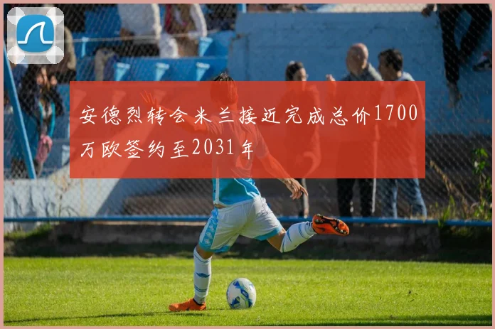 安德烈转会米兰接近完成总价1700万欧签约至2031年