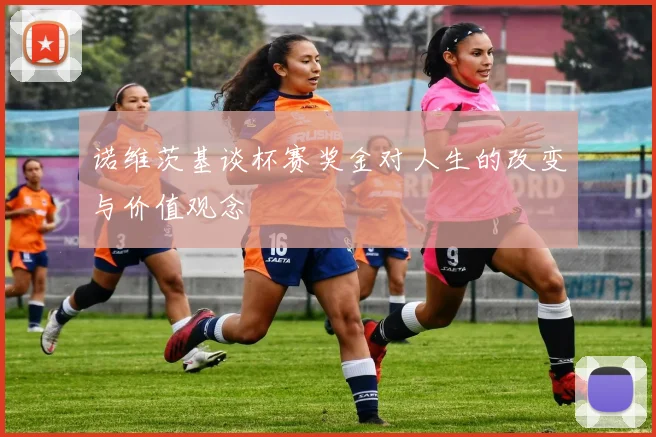 诺维茨基谈杯赛奖金对人生的改变与价值观念