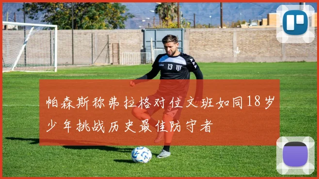 帕森斯称弗拉格对位文班如同18岁少年挑战历史最佳防守者
