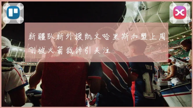 新疆队新外援凯文哈里斯加盟上周刚被火箭裁掉引关注