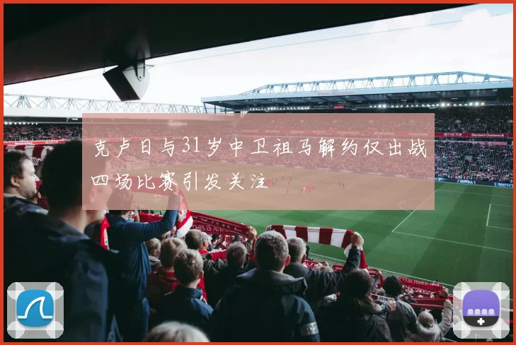 克卢日与31岁中卫祖马解约仅出战四场比赛引发关注