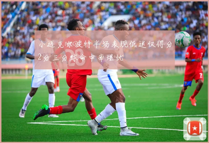 小迈克尔波特半场表现低迷仅得分2分三分球命中率堪忧