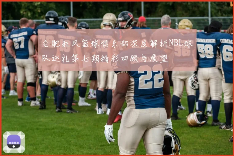 合肥狂风篮球俱乐部深度解析NBL球队巡礼第七期精彩回顾与展望