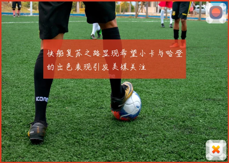 快船复苏之路显现希望小卡与哈登的出色表现引发美媒关注