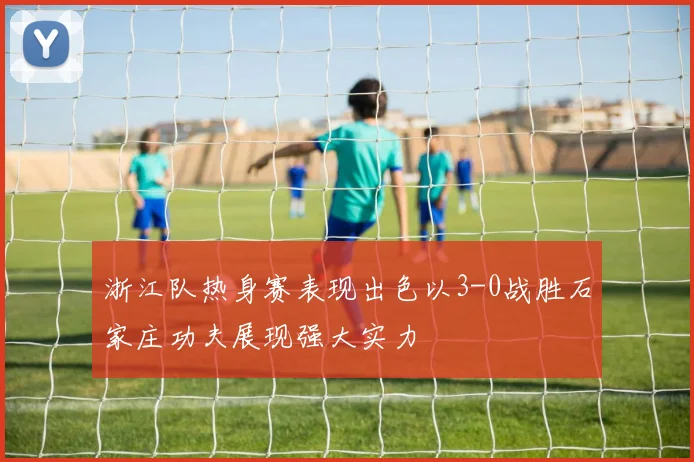 浙江队热身赛表现出色以3-0战胜石家庄功夫展现强大实力